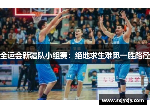 全运会新疆队小组赛：绝地求生难觅一胜路径